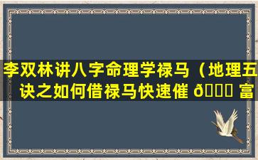 李双林讲八字命理学禄马（地理五诀之如何借禄马快速催 🐝 富 李双林）